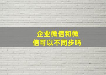 企业微信和微信可以不同步吗