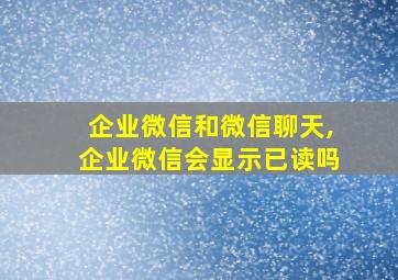 企业微信和微信聊天,企业微信会显示已读吗