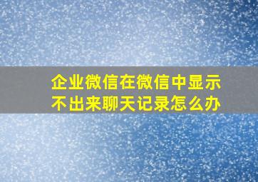 企业微信在微信中显示不出来聊天记录怎么办