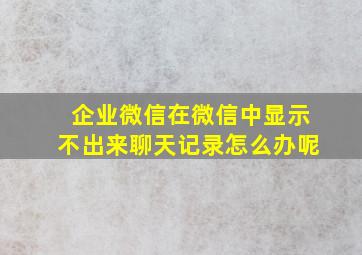 企业微信在微信中显示不出来聊天记录怎么办呢