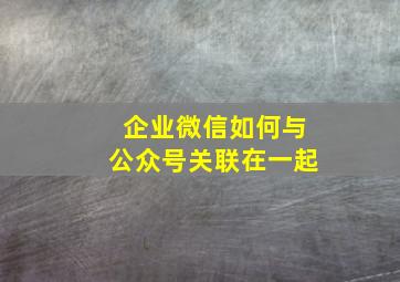 企业微信如何与公众号关联在一起