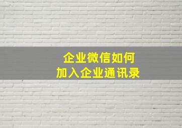 企业微信如何加入企业通讯录