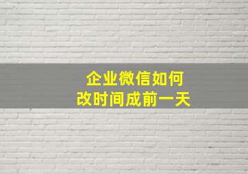 企业微信如何改时间成前一天