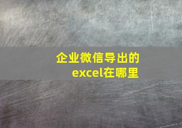 企业微信导出的excel在哪里