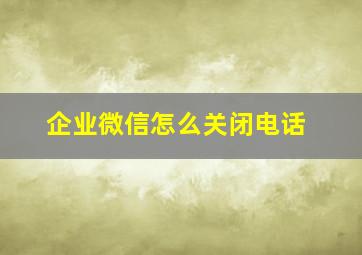 企业微信怎么关闭电话