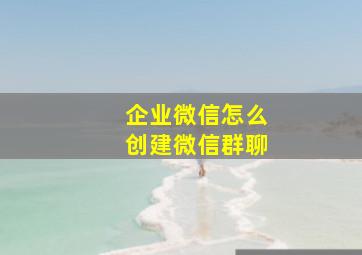 企业微信怎么创建微信群聊