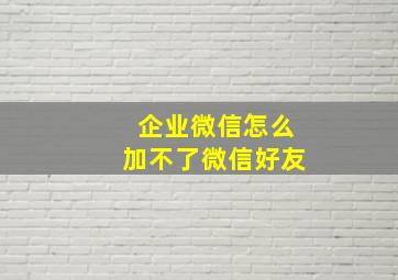 企业微信怎么加不了微信好友