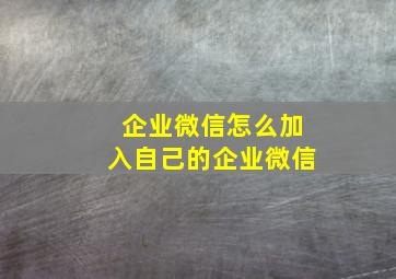 企业微信怎么加入自己的企业微信