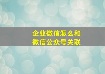 企业微信怎么和微信公众号关联