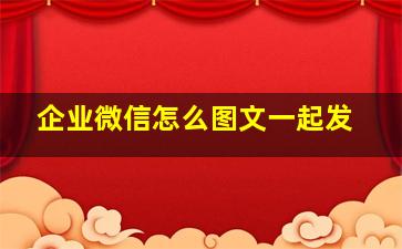 企业微信怎么图文一起发