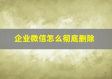 企业微信怎么彻底删除