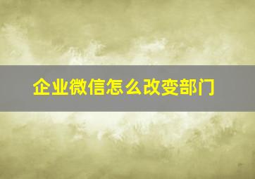 企业微信怎么改变部门