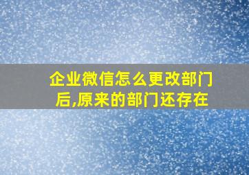 企业微信怎么更改部门后,原来的部门还存在