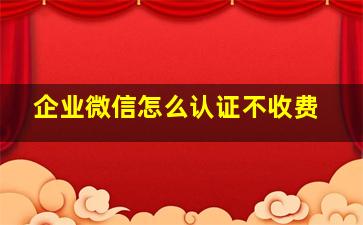 企业微信怎么认证不收费