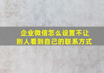 企业微信怎么设置不让别人看到自己的联系方式