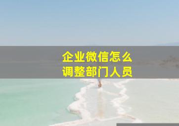 企业微信怎么调整部门人员