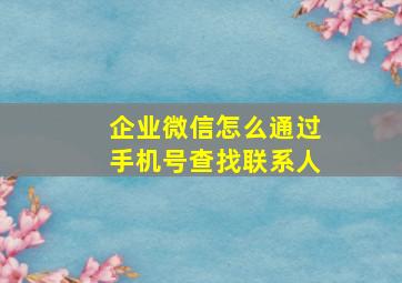 企业微信怎么通过手机号查找联系人