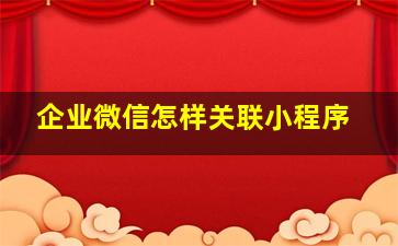 企业微信怎样关联小程序