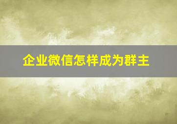 企业微信怎样成为群主