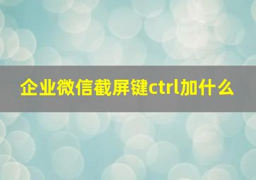 企业微信截屏键ctrl加什么