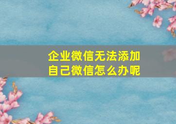 企业微信无法添加自己微信怎么办呢