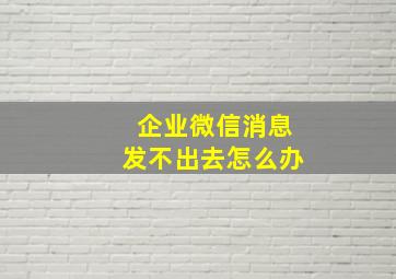 企业微信消息发不出去怎么办