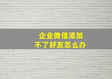 企业微信添加不了好友怎么办