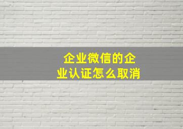 企业微信的企业认证怎么取消