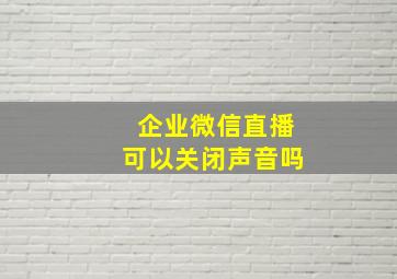 企业微信直播可以关闭声音吗