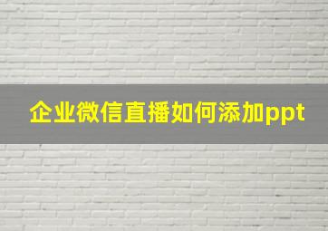 企业微信直播如何添加ppt