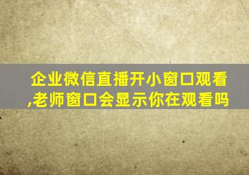 企业微信直播开小窗口观看,老师窗口会显示你在观看吗