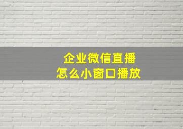 企业微信直播怎么小窗口播放