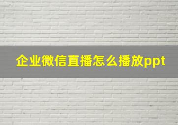 企业微信直播怎么播放ppt