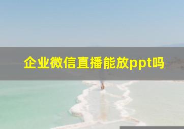 企业微信直播能放ppt吗