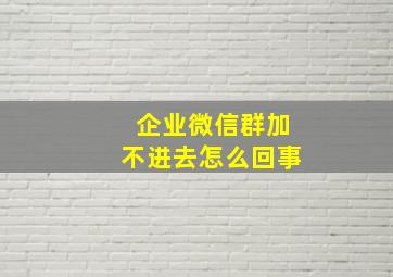 企业微信群加不进去怎么回事