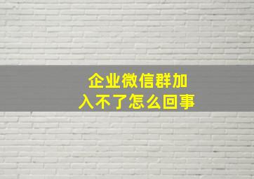 企业微信群加入不了怎么回事