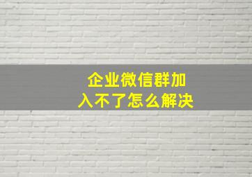 企业微信群加入不了怎么解决