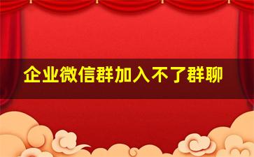 企业微信群加入不了群聊