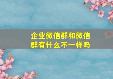 企业微信群和微信群有什么不一样吗