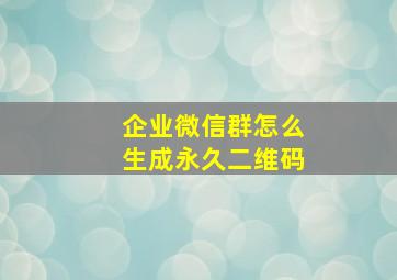 企业微信群怎么生成永久二维码