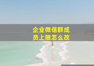 企业微信群成员上限怎么改