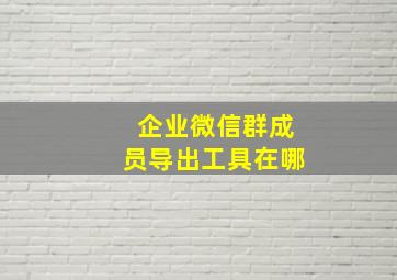 企业微信群成员导出工具在哪