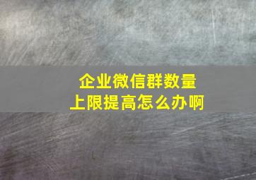 企业微信群数量上限提高怎么办啊