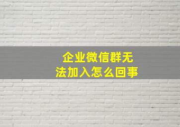 企业微信群无法加入怎么回事