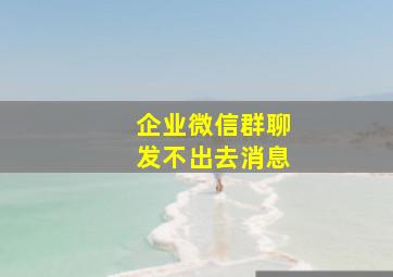 企业微信群聊发不出去消息