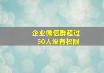 企业微信群超过50人没有权限