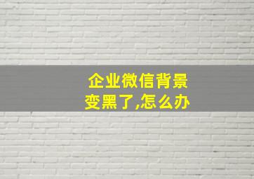 企业微信背景变黑了,怎么办