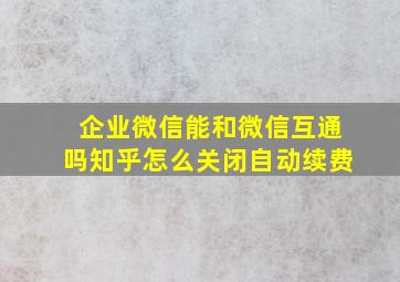 企业微信能和微信互通吗知乎怎么关闭自动续费