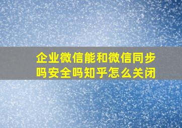 企业微信能和微信同步吗安全吗知乎怎么关闭