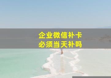 企业微信补卡必须当天补吗